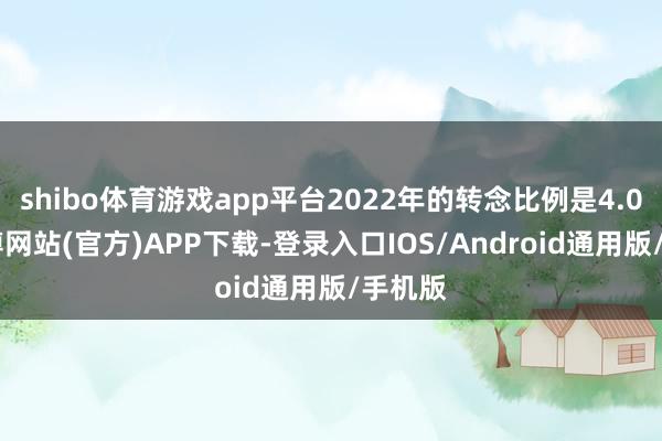 shibo体育游戏app平台2022年的转念比例是4.0%-世博网站(官方)APP下载-登录入口IOS/Android通用版/手机版