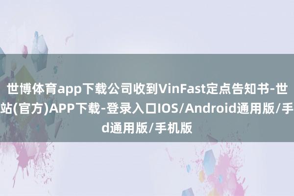 世博体育app下载公司收到VinFast定点告知书-世博网站(官方)APP下载-登录入口IOS/Android通用版/手机版