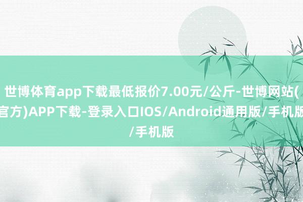 世博体育app下载最低报价7.00元/公斤-世博网站(官方)APP下载-登录入口IOS/Android通用版/手机版