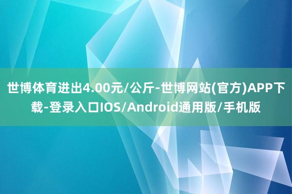 世博体育进出4.00元/公斤-世博网站(官方)APP下载-登录入口IOS/Android通用版/手机版