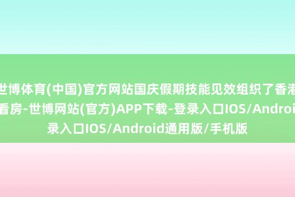 世博体育(中国)官方网站国庆假期技能见效组织了香港客户组团到深圳看房-世博网站(官方)APP下载-登录入口IOS/Android通用版/手机版