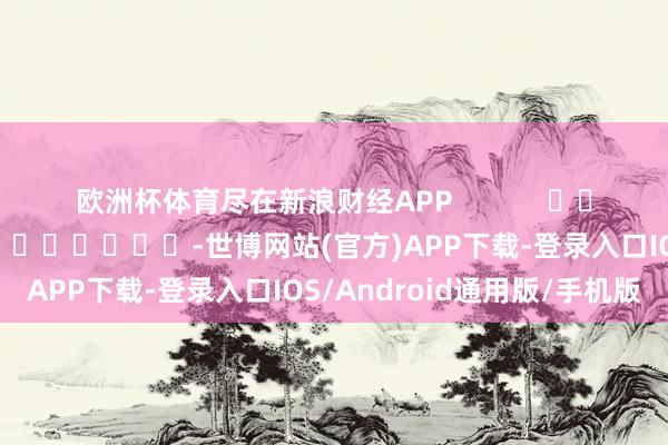 欧洲杯体育尽在新浪财经APP            						包袱裁剪：李桐 							-世博网站(官方)APP下载-登录入口IOS/Android通用版/手机版