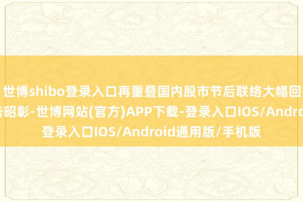 世博shibo登录入口再重叠国内股市节后联络大幅回落对市集心思冲击昭彰-世博网站(官方)APP下载-登录入口IOS/Android通用版/手机版