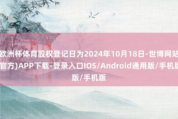 欧洲杯体育股权登记日为2024年10月18日-世博网站(官方)APP下载-登录入口IOS/Android通用版/手机版