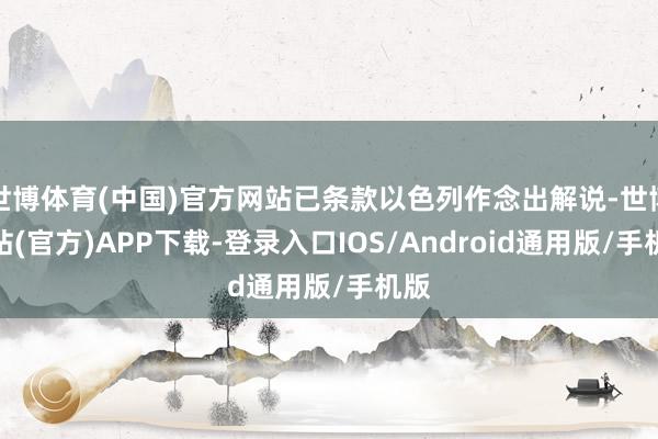 世博体育(中国)官方网站已条款以色列作念出解说-世博网站(官方)APP下载-登录入口IOS/Android通用版/手机版