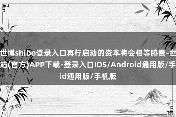 世博shibo登录入口再行启动的资本将会相等腾贵-世博网站(官方)APP下载-登录入口IOS/Android通用版/手机版