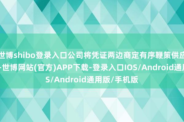 世博shibo登录入口公司将凭证两边商定有序鞭策供应链保供责任-世博网站(官方)APP下载-登录入口IOS/Android通用版/手机版