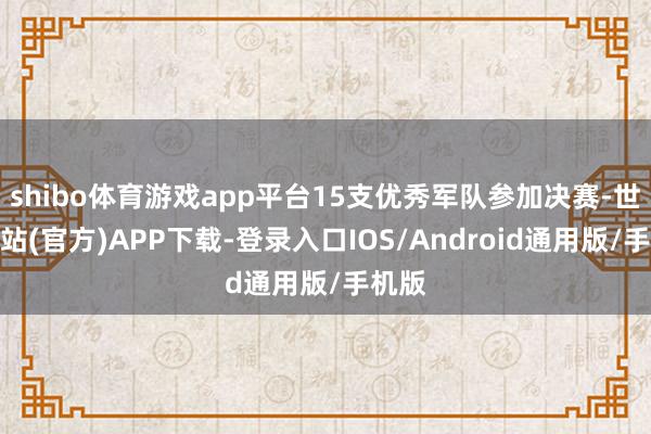 shibo体育游戏app平台15支优秀军队参加决赛-世博网站(官方)APP下载-登录入口IOS/Android通用版/手机版