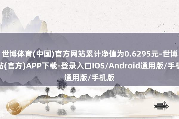 世博体育(中国)官方网站累计净值为0.6295元-世博网站(官方)APP下载-登录入口IOS/Android通用版/手机版