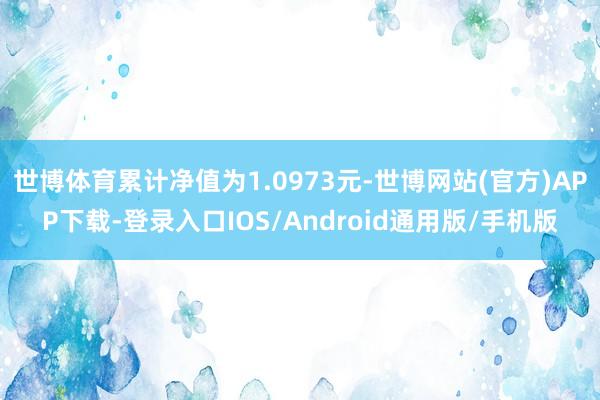 世博体育累计净值为1.0973元-世博网站(官方)APP下载-登录入口IOS/Android通用版/手机版