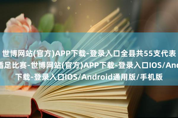 世博网站(官方)APP下载-登录入口全县共55支代表队、1070名通顺员插足比赛-世博网站(官方)APP下载-登录入口IOS/Android通用版/手机版