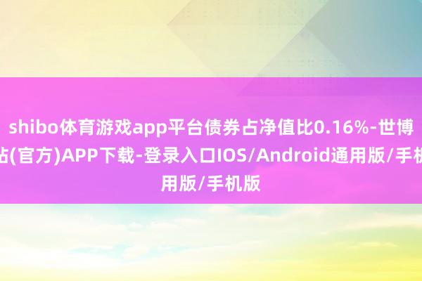 shibo体育游戏app平台债券占净值比0.16%-世博网站(官方)APP下载-登录入口IOS/Android通用版/手机版