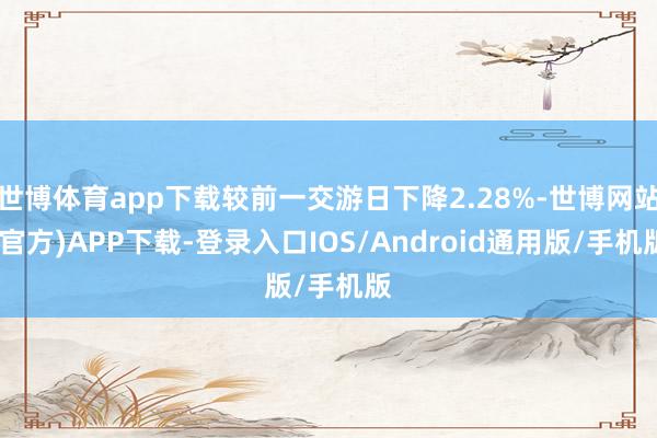 世博体育app下载较前一交游日下降2.28%-世博网站(官方)APP下载-登录入口IOS/Android通用版/手机版