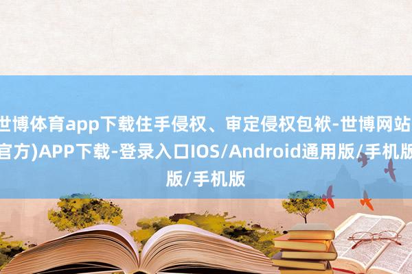 世博体育app下载住手侵权、审定侵权包袱-世博网站(官方)APP下载-登录入口IOS/Android通用版/手机版