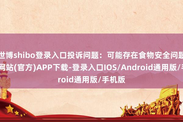 世博shibo登录入口投诉问题：可能存在食物安全问题-世博网站(官方)APP下载-登录入口IOS/Android通用版/手机版