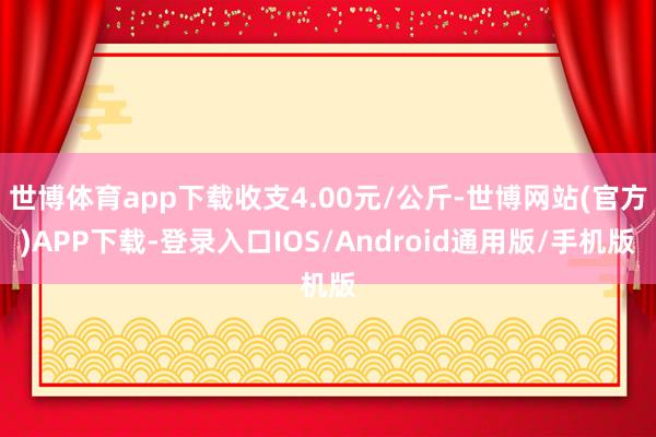 世博体育app下载收支4.00元/公斤-世博网站(官方)APP下载-登录入口IOS/Android通用版/手机版