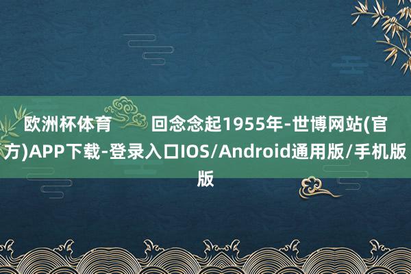 欧洲杯体育        回念念起1955年-世博网站(官方)APP下载-登录入口IOS/Android通用版/手机版