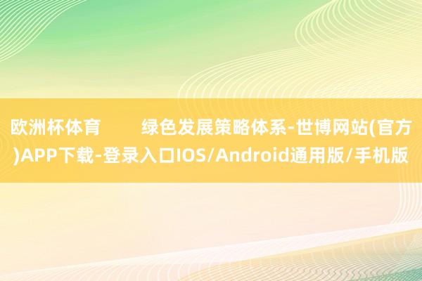 欧洲杯体育        绿色发展策略体系-世博网站(官方)APP下载-登录入口IOS/Android通用版/手机版