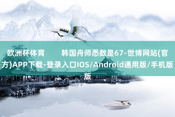 欧洲杯体育        韩国舟师悉数是67-世博网站(官方)APP下载-登录入口IOS/Android通用版/手机版