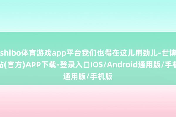 shibo体育游戏app平台我们也得在这儿用劲儿-世博网站(官方)APP下载-登录入口IOS/Android通用版/手机版