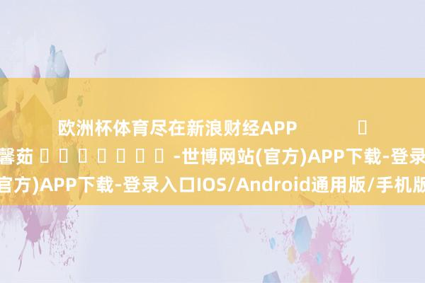 欧洲杯体育尽在新浪财经APP            						背负裁剪：王馨茹 							-世博网站(官方)APP下载-登录入口IOS/Android通用版/手机版