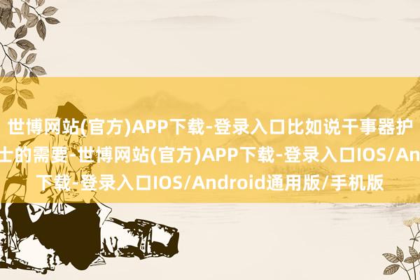 世博网站(官方)APP下载-登录入口比如说干事器护士员为了安全或者护士的需要-世博网站(官方)APP下载-登录入口IOS/Android通用版/手机版