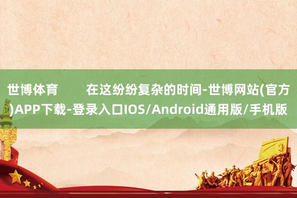 世博体育        在这纷纷复杂的时间-世博网站(官方)APP下载-登录入口IOS/Android通用版/手机版