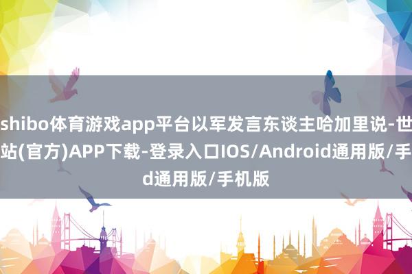 shibo体育游戏app平台以军发言东谈主哈加里说-世博网站(官方)APP下载-登录入口IOS/Android通用版/手机版