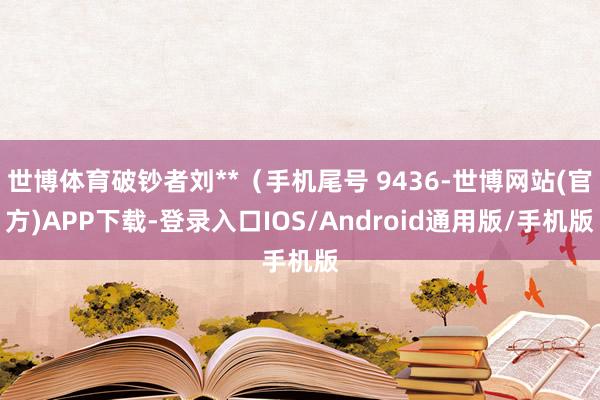 世博体育破钞者刘**（手机尾号 9436-世博网站(官方)APP下载-登录入口IOS/Android通用版/手机版