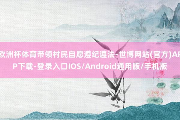 欧洲杯体育带领村民自愿遵纪遵法-世博网站(官方)APP下载-登录入口IOS/Android通用版/手机版