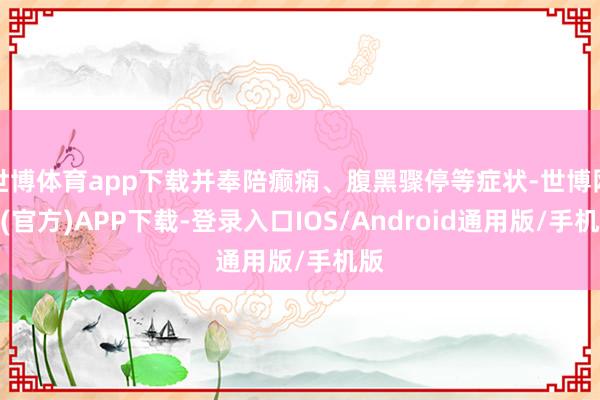 世博体育app下载并奉陪癫痫、腹黑骤停等症状-世博网站(官方)APP下载-登录入口IOS/Android通用版/手机版