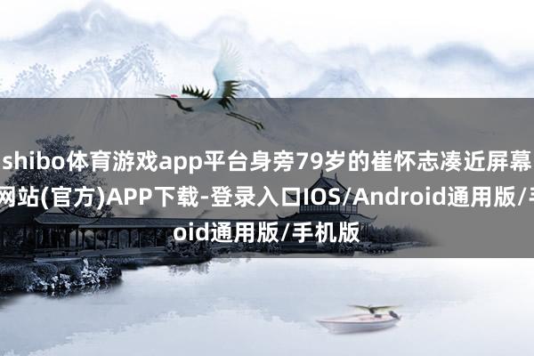 shibo体育游戏app平台身旁79岁的崔怀志凑近屏幕-世博网站(官方)APP下载-登录入口IOS/Android通用版/手机版