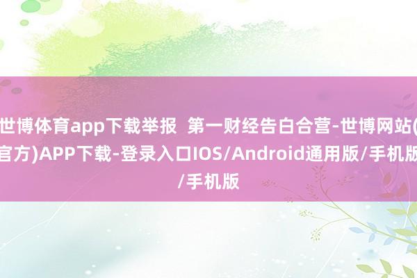 世博体育app下载举报  第一财经告白合营-世博网站(官方)APP下载-登录入口IOS/Android通用版/手机版