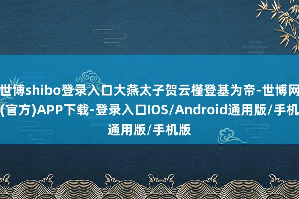 世博shibo登录入口大燕太子贺云槿登基为帝-世博网站(官方)APP下载-登录入口IOS/Android通用版/手机版